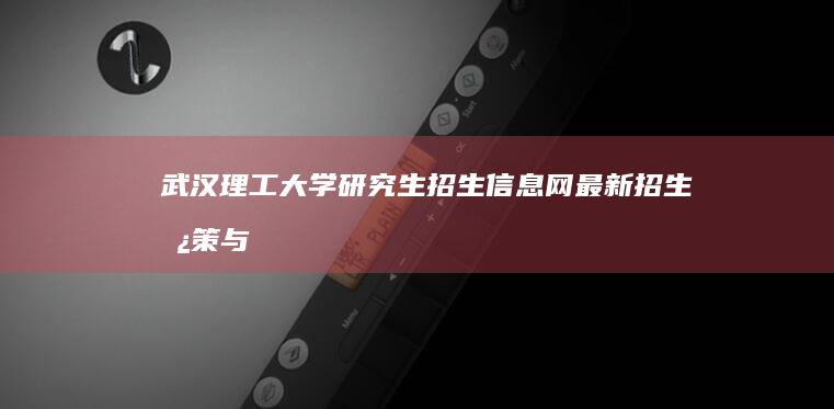 武汉理工大学研究生招生信息网：最新招生政策与报考指南